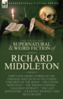 The Collected Supernatural and Weird Fiction of Richard Middleton : Forty-One Short Stories of the Strange and Unusual Including 'Children of the Moon', 'The Coffin Merchant', 'The Wrong Turning', 'A - Book