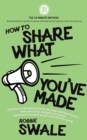 How to Share What You've Made : Practical inspiration to help you stop making excuses, beat your fears and get your book, business or creative project out into the world - Book