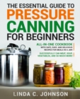 The Essential Guide to Pressure Canning for Beginners : All-In-One cookbook with Safe, Easy, and Delicious Recipes for Meals in a Jar! Successfully Can Meat, Soup, Vegetables, and So Much More! - Book