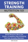 Strength Training Nutrition 101 : Build Muscle & Burn Fat Easily...A Healthy Way Of Eating You Can Actually Maintain - Book