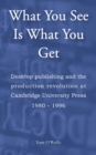 What You See Is What You Get : Desktop publishing and the production revolution at Cambridge University Press, 1980–1996 - Book