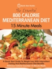 The Essential 800 Calorie Mediterranean Diet 15 Minute Meals : A Quick Start Guide To Weight Loss With Intermittent Fasting And Mediterranean Diet Benefits. Delicious Calorie-Counted 15 Minute Meals - Book