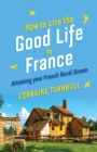 How to Live the Good Life in France : Attaining Your French Rural Dream - Book