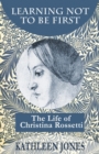 Learning Not to be First : The Life of Christina Rossetti - Book