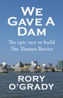We Gave a Dam : The epic race to build the Thames Barrier - Book