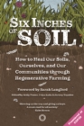 Six Inches of Soil : How to Heal Our Soils, Ourselves and Our Communities Through Regenerative Farming - eBook