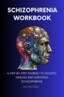 Schizophrenia Workbook : A Step-by-Step Journey to Holistic Healing and Surviving Schizophrenia - eBook