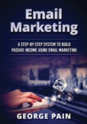 Email Marketing : A Step-by-Step System to Build Passive Income Using Email Marketing - Book