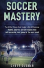 Soccer Mastery : The little things that make a big difference: Habits, Secrets and Strategies that will escalate your game to the next level - Book