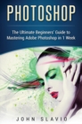 Photoshop : The Ultimate Beginners' Guide to Mastering Adobe Photoshop in 1 Week - Book