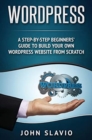 Wordpress : A Step-by-Step Beginners' Guide to Build Your Own WordPress Website from Scratch - Book