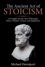 The Ancient Art of Stoicism : An Insight into the Stoic Philosophy, Ethics, Wisdom, Virtues, and Meditation - Book