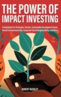 The Power of Impact Investing : A Guidebook For Strategies, Sectors, Sustainable Development Goals, Social Entrepreneurship, Corporate Social Responsibility, and More - Book