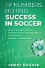 The Numbers Behind Success in Soccer : Discover how Some Modern Professional Soccer Teams and Players Use Analytics to Dominate the Competition - Book