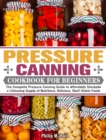 Pressure Canning Cookbook For Beginners : The Complete Pressure Canning Guide to Affordably Stockpile a Lifesaving Supply of Nutritious, Delicious, Shelf-Stable Foods - Book