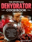 The Effortless Dehydrator Cookbook : The Complete Guide to Drying Food, Simple and Tasty Recipes to Dehydrate Fruit, Vegetables, Meat & More - Book