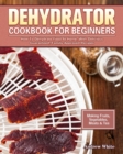 Dehydrator Cookbook for Beginners : How To Dehydrate Food At Home, With Delicious Guaranteed, Family-Approved Recipes. (Making Fruits, Vegetables, Meats & Tea) - Book