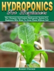 Hydroponics For Beginners : The Cheapest And Easiest Hydroponic System For Beginners Who Want To Grow Plants Without Soil - Book