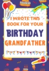 I Wrote This Book For Your Birthday Grandfather : The Perfect Birthday Gift For Kids to Create Their Very Own Book For Grandfather - Book