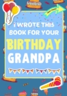 I Wrote This Book For Your Birthday Grandpa : The Perfect Birthday Gift For Kids to Create Their Very Own Book For Grandpa - Book