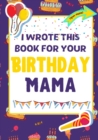 I Wrote This Book For Your Birthday Mama : The Perfect Birthday Gift For Kids to Create Their Very Own Book For Mama - Book