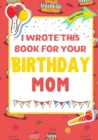 I Wrote This Book For Your Birthday Mom : The Perfect Birthday Gift For Kids to Create Their Very Own Book For Mom - Book