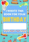 I Wrote This Book For Your Birthday : The Perfect Birthday Gift For Kids to Create Their Very Own Personalized Book for Family and Friends - Book