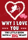 Why I Love You : The Little Book With A BIG Heart Perfect for Valentine's Day, Birthdays, Anniversaries, Mother's Day as a wedding gift or just to say 'I Love You'. - Book