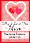 Why I Love You Mum : The Book I Wrote About Us Perfect for Kids Valentine's Day Gift, Birthdays, Christmas, Anniversaries, Mother's Day or just to say I Love You. - Book