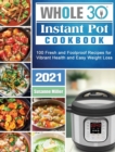 Whole 30 Instant Pot Cookbook 2021 : 100 Fresh and Foolproof Recipes for Vibrant Health and Easy Weight Loss - Book