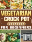 Vegetarian Crock Pot Cookbook For Beginners : 100 Easy, Healthy, Fast & Fresh Vegetarian Recipes for Your Crock Pot - Book