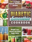 Diabetic Smoothie Cookbook : 100 Low Sugar Diabetic Smoothie Recipes for Weight Loss, Beauty and Blood Sugar Detox - Book