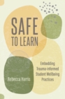 Safe to Learn : Embedding Trauma-informed Student Wellbeing Practices - Book