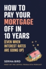 How to Pay Your Mortgage Off in 10 Years : Even when interest rates are going up - Book