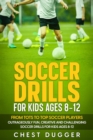 Soccer Drills for Kids Ages 8-12: From Tots to Top Soccer Players : Outrageously Fun, Creative and Challenging Soccer Drills for Kids Ages 8-12 - eBook