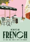 How to be French : Eat, drink, dress, travel and love la vie francaise - Book
