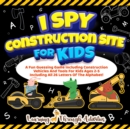 I Spy Construction Site For Kids : A Fun Guessing Game Including Construction Vehicles And Tools For Kids Ages 2-5 Including All 26 Letters Of The Alphabet! - Book