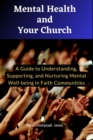 Mental Health and Your Church : A Guide to Understanding, Supporting, and Nurturing Mental Well-being in Your Faith Community - eBook