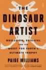 The Dinosaur Artist : obsession, betrayal, and the quest for Earth's ultimate trophy - eBook