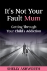It's Not Your Fault Mum : Getting Through Your Child's Addiction - Book