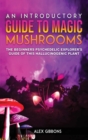 An Introductory Guide to Magic Mushrooms : The Beginners Psychedelic Explorer's Guide of This Hallucinogenic Plant - Book