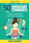 Health : How These 50 Everyday Changes Can Boost Your Health, Increase Your Energy & Make You Live Longer! - Book
