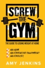 SCREW the Gym! : The Guide to Losing Weight at Home - NO Gym, NO Expensive Equipment, NO Excuses - Book