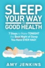 Sleep Your Way to Good Health : 7 Steps to Make TONIGHT the Best Night of Sleep You Have EVER HAD! (And How Sleep Makes You Live Longer & Happier) - Book