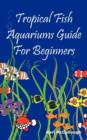 Tropical Fish Aquariums Guide for Beginners : All You Need to Know to Set Up and Maintain a Beautiful Tropical Fish Aquarium Today. - Book