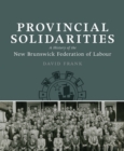 Provincial Solidarities : A History of the New Brunswick Federation of Labour - Book