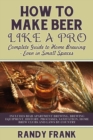 How to Make Beer Like a Pro : Complete Guide to Home Brewing - Even in Small Spaces - Book