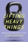 Lifting Heavy Things : Healing Trauma One Rep at a Time - Book