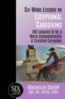 Six-Word Lessons on Exceptional Caregiving : 100 Lessons to be A More Compassionate & Creative Caregiver - Book
