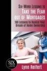 Six-Word Lessons to Take the Fear out of Mortgages : 100 Lessons to Realize Your Dream of Home Ownership - Book